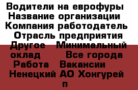 Водители на еврофуры › Название организации ­ Компания-работодатель › Отрасль предприятия ­ Другое › Минимальный оклад ­ 1 - Все города Работа » Вакансии   . Ненецкий АО,Хонгурей п.